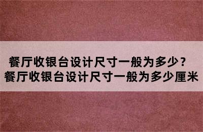 餐厅收银台设计尺寸一般为多少？ 餐厅收银台设计尺寸一般为多少厘米